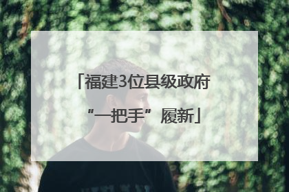 福建3位县级政府“一把手”履新