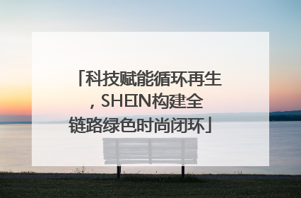 科技赋能循环再生，SHEIN构建全链路绿色时尚闭环
