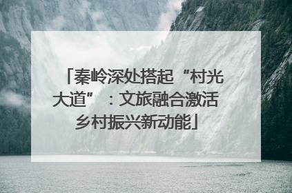 秦岭深处搭起“村光大道”：文旅融合激活乡村振兴新动能