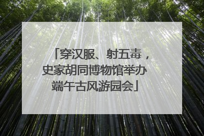 穿汉服、射五毒，史家胡同博物馆举办端午古风游园会