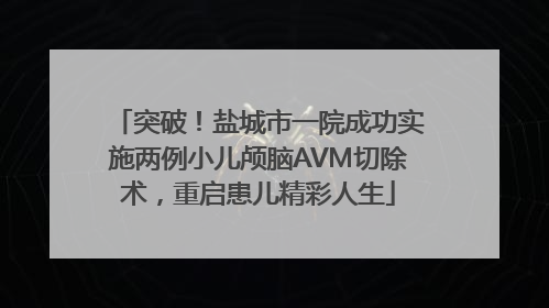 突破！盐城市一院成功实施两例小儿颅脑AVM切除术，重启患儿精彩人生
