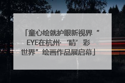 童心绘就护眼新视界“EYE在杭州·‘睛’彩世界”绘画作品展启幕