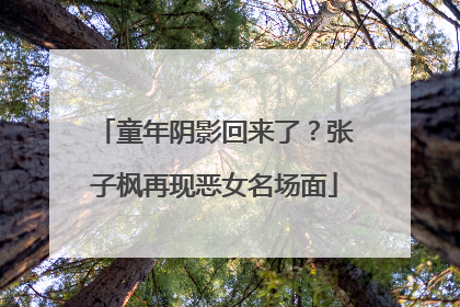 童年阴影回来了？张子枫再现恶女名场面