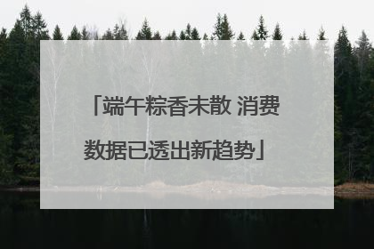 端午粽香未散 消费数据已透出新趋势