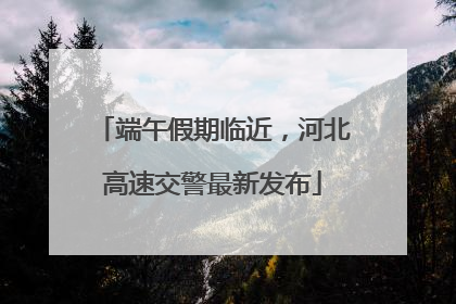 端午假期临近，河北高速交警最新发布