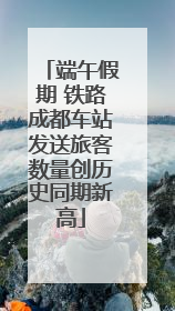 端午假期 铁路成都车站发送旅客数量创历史同期新高