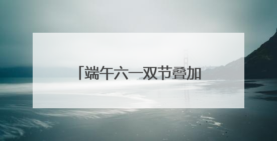 端午六一双节叠加，亲子家庭解锁艾叶飘香的别样儿童节