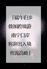 端午归乡叠加跨境游 南宁口岸将迎出入境客流高峰