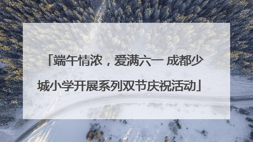 端午情浓，爱满六一 成都少城小学开展系列双节庆祝活动