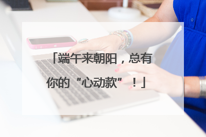 端午来朝阳，总有你的“心动款”！
