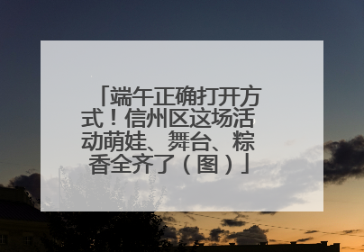 端午正确打开方式！信州区这场活动萌娃、舞台、粽香全齐了（图）