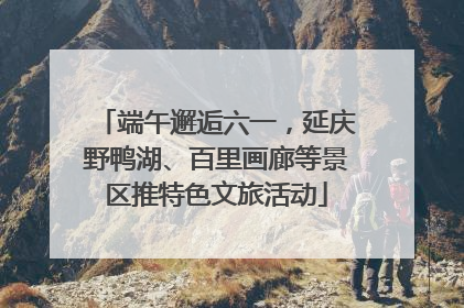 端午邂逅六一，延庆野鸭湖、百里画廊等景区推特色文旅活动