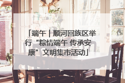 端午｜顺河回族区举行“粽情端午 传承安康”文明集市活动