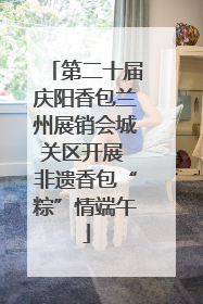 第二十届庆阳香包兰州展销会城关区开展 非遗香包“粽”情端午