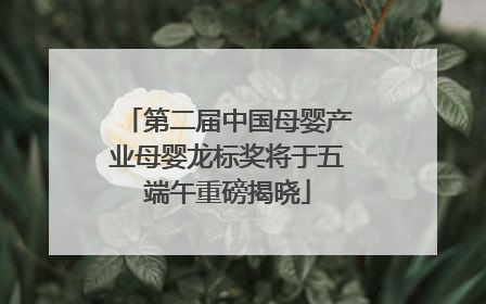 第二届中国母婴产业母婴龙标奖将于五端午重磅揭晓