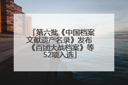 第六批《中国档案文献遗产名录》发布《百团大战档案》等52项入选