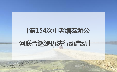 第154次中老缅泰湄公河联合巡逻执法行动启动