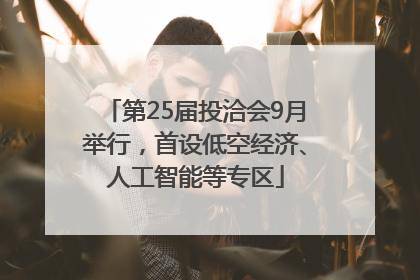 第25届投洽会9月举行，首设低空经济、人工智能等专区