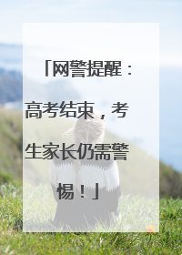 网警提醒：高考结束，考生家长仍需警惕！