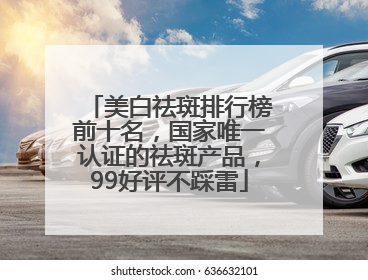 美白祛斑排行榜前十名，国家唯一认证的祛斑产品，99好评不踩雷