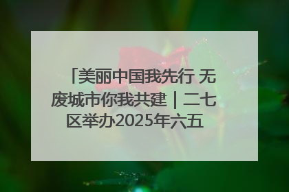 美丽中国我先行 无废城市你我共建｜二七区举办2025年六五环境日主题宣传活动