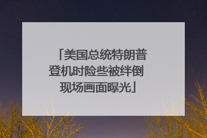 美国总统特朗普登机时险些被绊倒 现场画面曝光