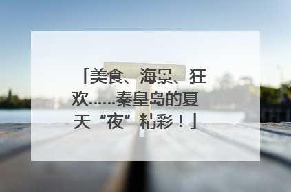 美食、海景、狂欢……秦皇岛的夏天“夜”精彩！
