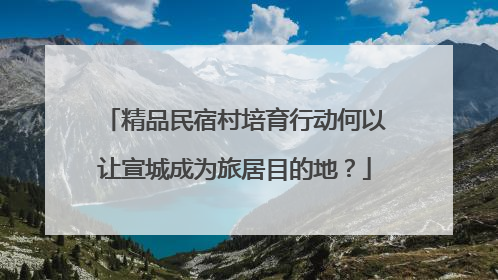 精品民宿村培育行动何以让宣城成为旅居目的地？