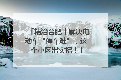 精治合肥丨解决电动车“停车难”，这个小区出实招！