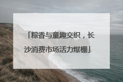 粽香与童趣交织，长沙消费市场活力爆棚