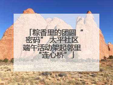 粽香里的团圆“密码” 太平社区端午活动架起邻里“连心桥”