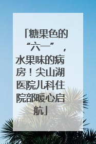 糖果色的“六一”，水果味的病房！尖山湖医院儿科住院部暖心启航