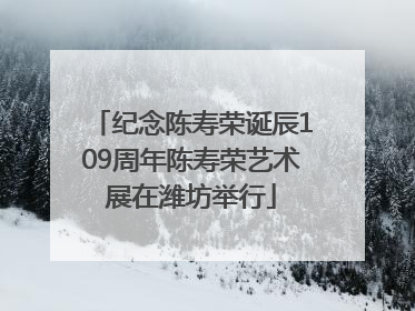 纪念陈寿荣诞辰109周年陈寿荣艺术展在潍坊举行