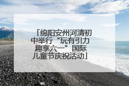 绵阳安州河清初中举行“玩有引力 趣享六一”国际儿童节庆祝活动