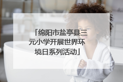 绵阳市盐亭县三元小学开展世界环境日系列活动