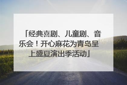 经典喜剧、儿童剧、音乐会！开心麻花为青岛呈上盛夏演出季活动