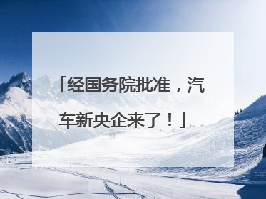 经国务院批准，汽车新央企来了！