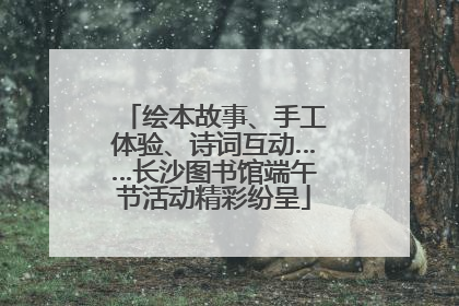绘本故事、手工体验、诗词互动……长沙图书馆端午节活动精彩纷呈