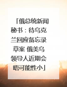 俄总统新闻秘书：待乌克兰回应备忘录草案 俄美乌领导人近期会晤可能性小