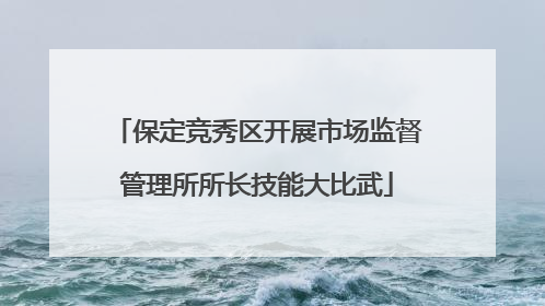 保定竞秀区开展市场监督管理所所长技能大比武