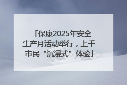 保康2025年安全生产月活动举行，上千市民“沉浸式”体验