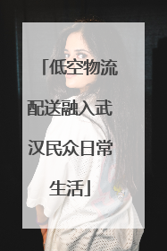 低空物流配送融入武汉民众日常生活