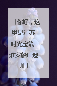你好，这里是江苏·时光宝筑｜淮安船厂遗址