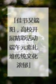佳节又端阳，高校开展精彩活动端午元素扎堆传统文化浓郁