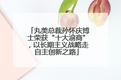 丸美总裁孙怀庆博士荣获“十大渝商”，以长期主义战略走自主创新之路