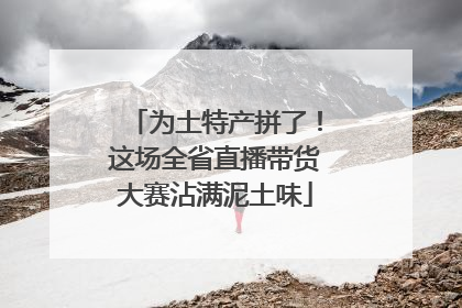 为土特产拼了！这场全省直播带货大赛沾满泥土味