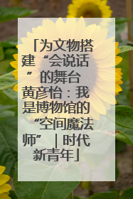 为文物搭建“会说话”的舞台 黄彦怡：我是博物馆的“空间魔法师”｜时代新青年