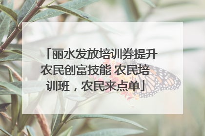 丽水发放培训券提升农民创富技能 农民培训班，农民来点单