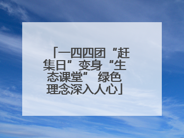 一四四团“赶集日”变身“生态课堂” 绿色理念深入人心