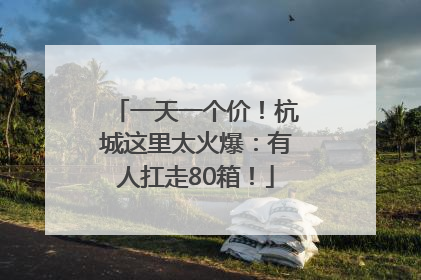 一天一个价！杭城这里太火爆：有人扛走80箱！